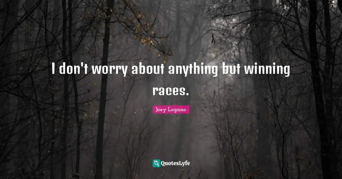 I don't worry about anything but winning races.