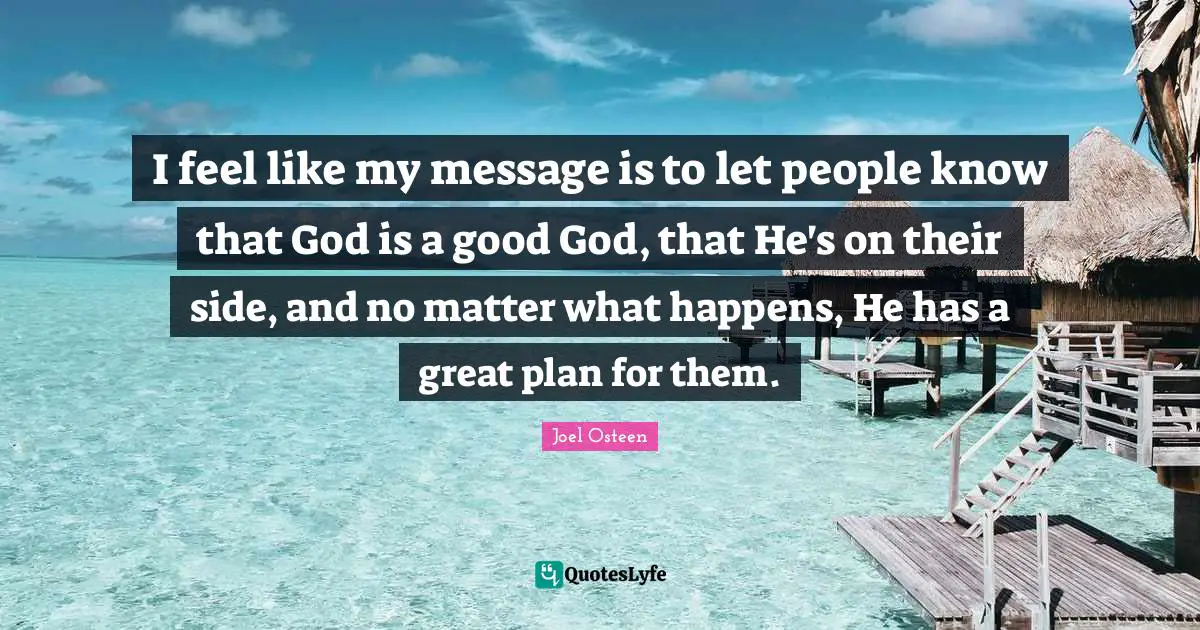 I feel like my message is to let people know that God is a good God, that He's on their side, and no matter what happens, He has a great plan for them.