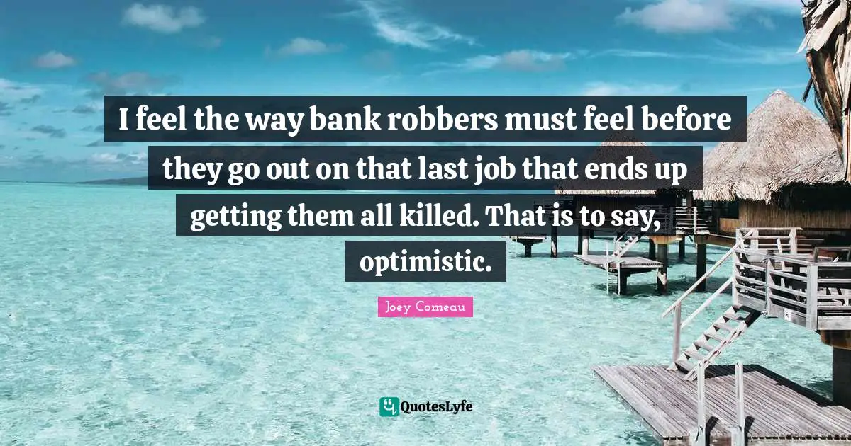 I feel the way bank robbers must feel before they go out on that last job that ends up getting them all killed. That is to say, optimistic.