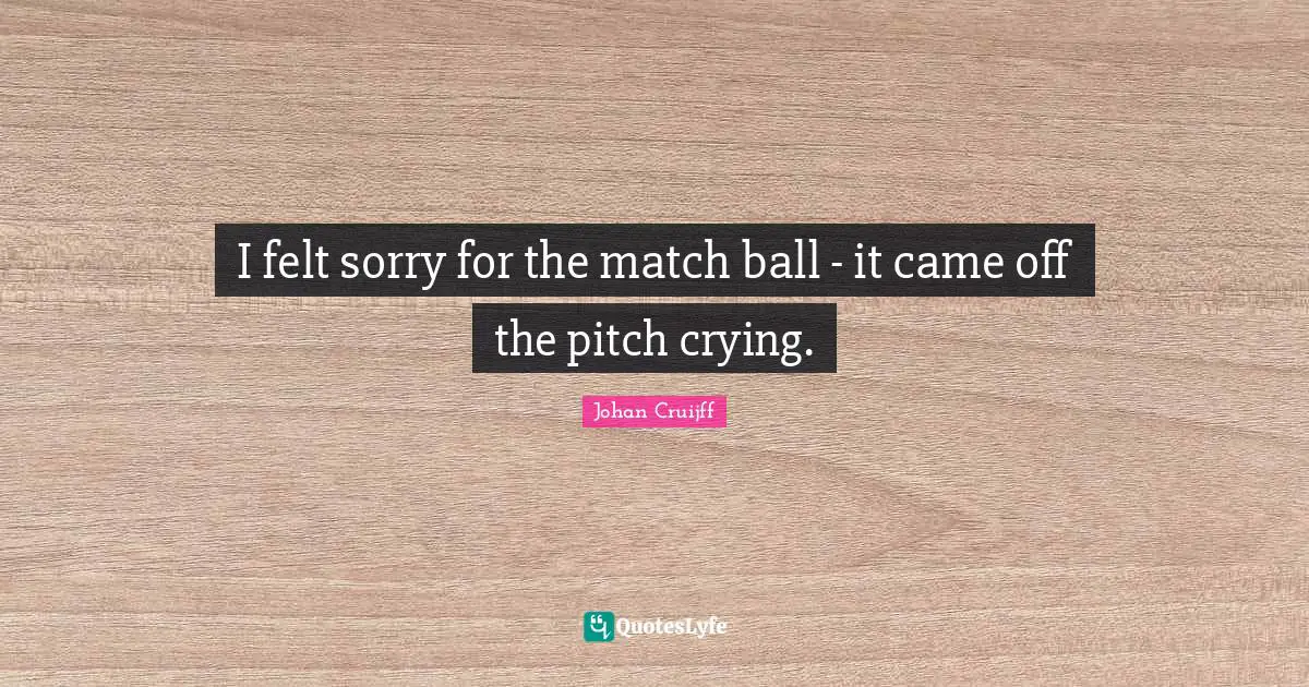 I felt sorry for the match ball - it came off the pitch crying.