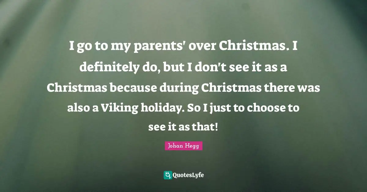 I go to my parents' over Christmas. I definitely do, but I don't see it as a Christmas because during Christmas there was also a Viking holiday. So I just to choose to see it as that!
