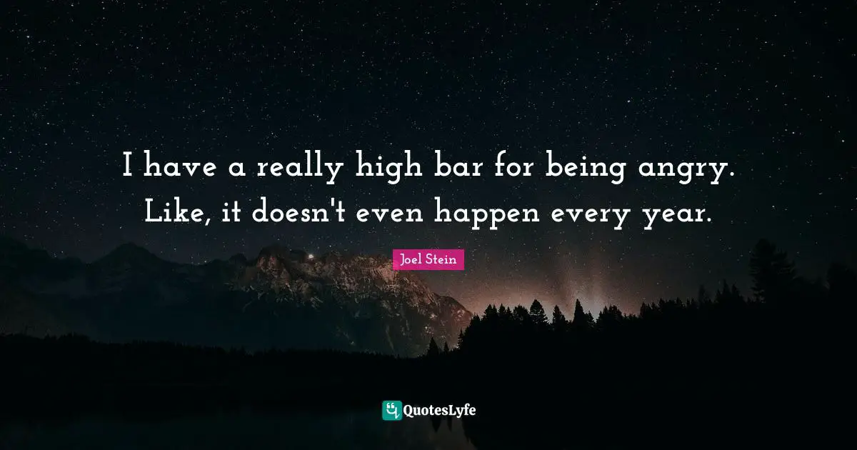 I have a really high bar for being angry. Like, it doesn't even happen every year.