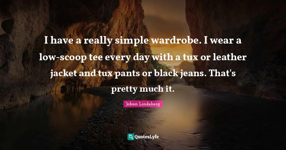 I have a really simple wardrobe. I wear a low-scoop tee every day with a tux or leather jacket and tux pants or black jeans. That's pretty much it.