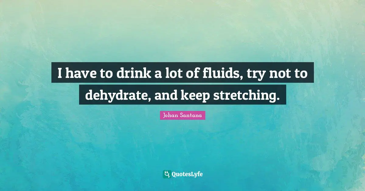 I have to drink a lot of fluids, try not to dehydrate, and keep stretching.