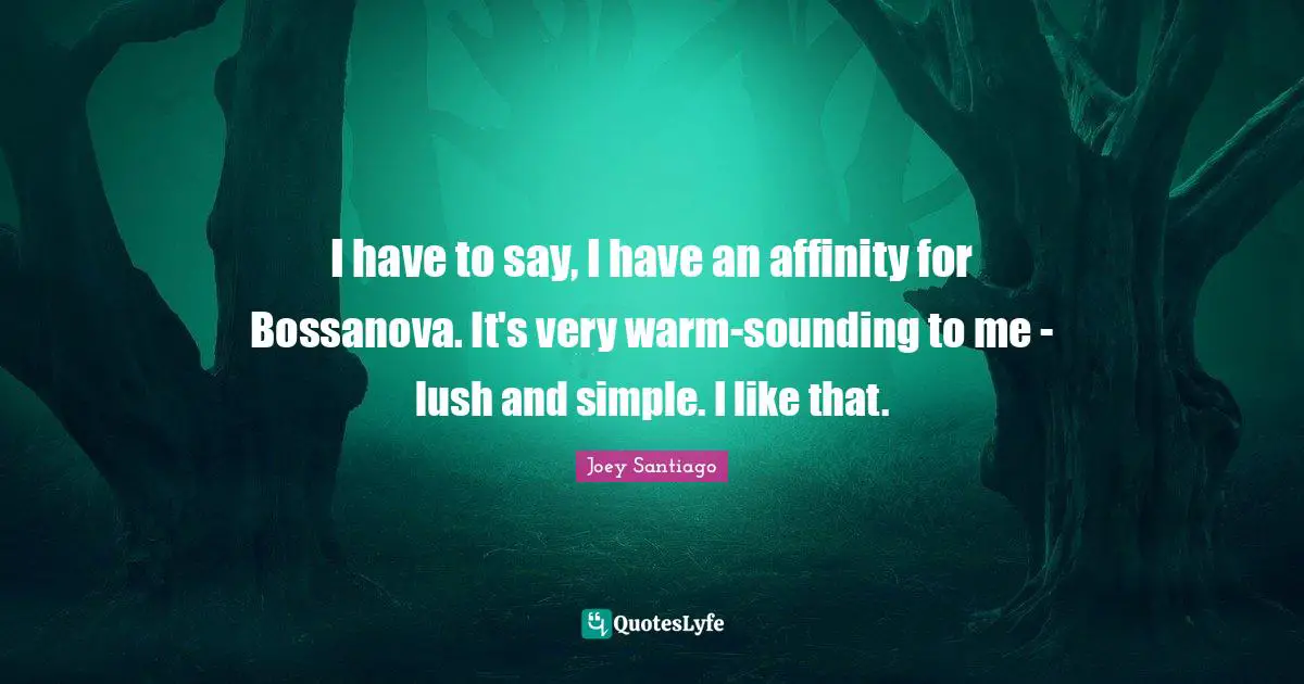 I have to say, I have an affinity for Bossanova. It's very warm-sounding to me - lush and simple. I like that.