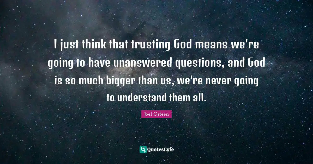 I just think that trusting God means we're going to have unanswered questions, and God is so much bigger than us, we're never going to understand them all.