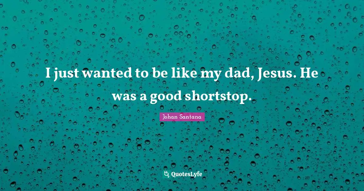 I just wanted to be like my dad, Jesus. He was a good shortstop.