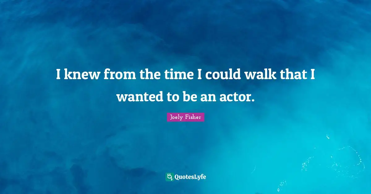 I knew from the time I could walk that I wanted to be an actor.