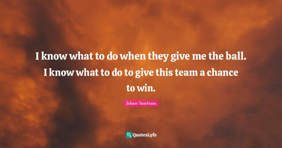I know what to do when they give me the ball. I know what to do to give this team a chance to win.