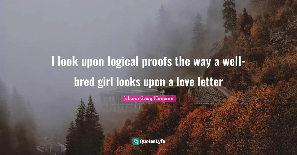 I look upon logical proofs the way a well-bred girl looks upon a love letter