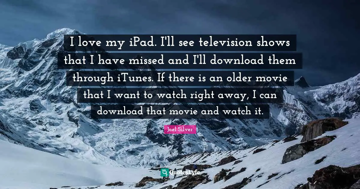Television Shows Quotes: "I love my iPad. I'll see television shows that I have missed and I'll download them through iTunes. If there is an older movie that I want to watch right away, I can download that movie and watch it."