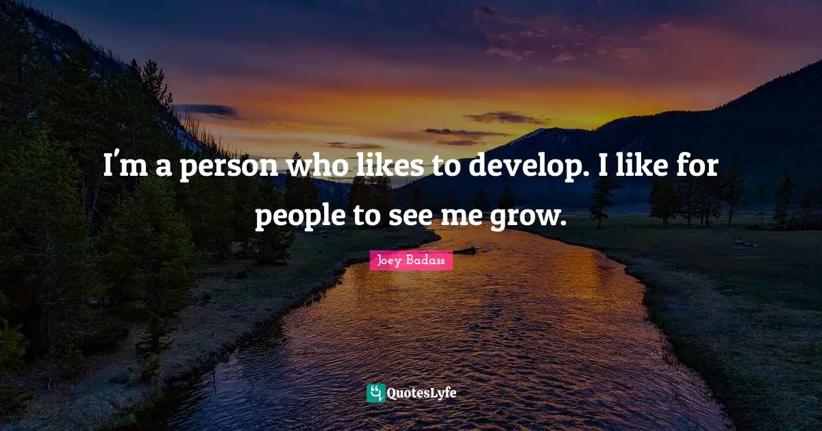 I'm a person who likes to develop. I like for people to see me grow.