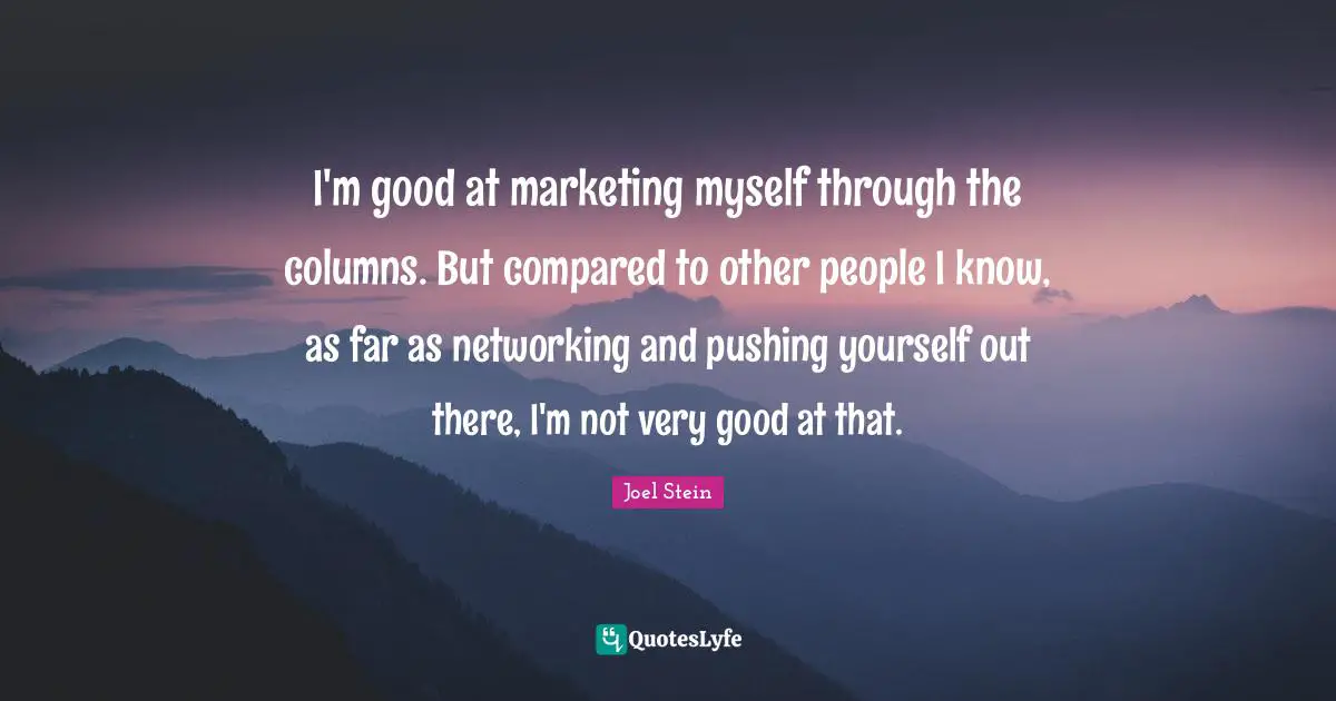 I'm good at marketing myself through the columns. But compared to other people I know, as far as networking and pushing yourself out there, I'm not very good at that.