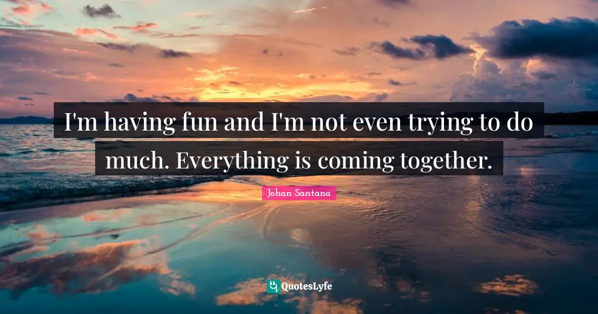 I'm having fun and I'm not even trying to do much. Everything is coming together.