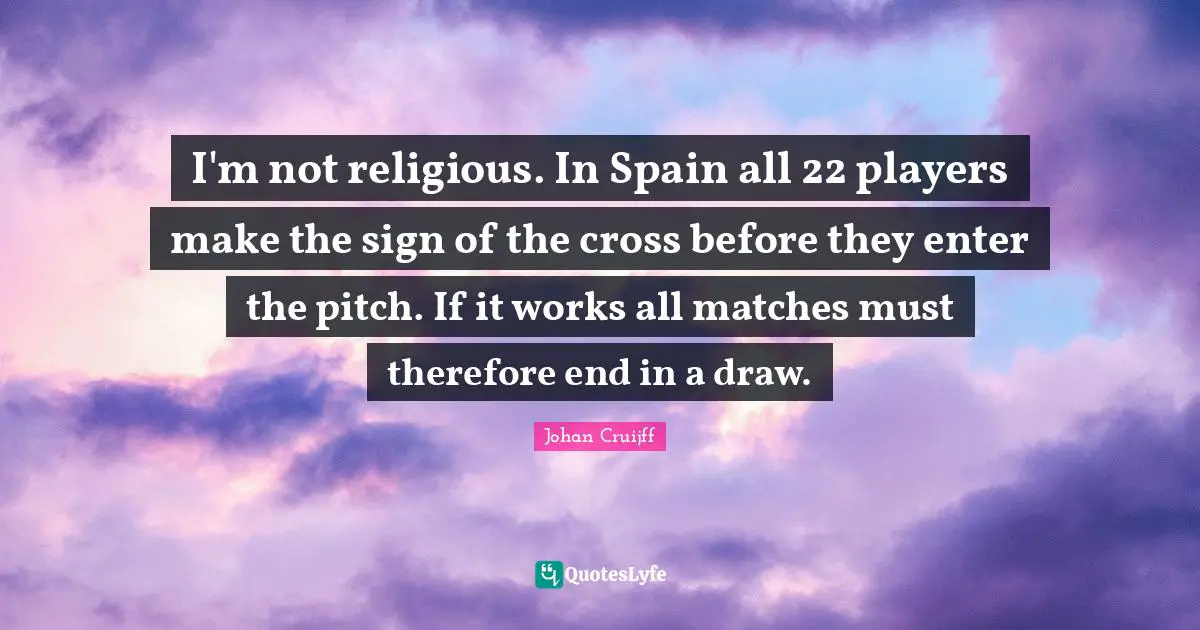 Johan Cruijff Quotes: "I'm not religious. In Spain all 22 players make the sign of the cross before they enter the pitch. If it works all matches must therefore end in a draw."