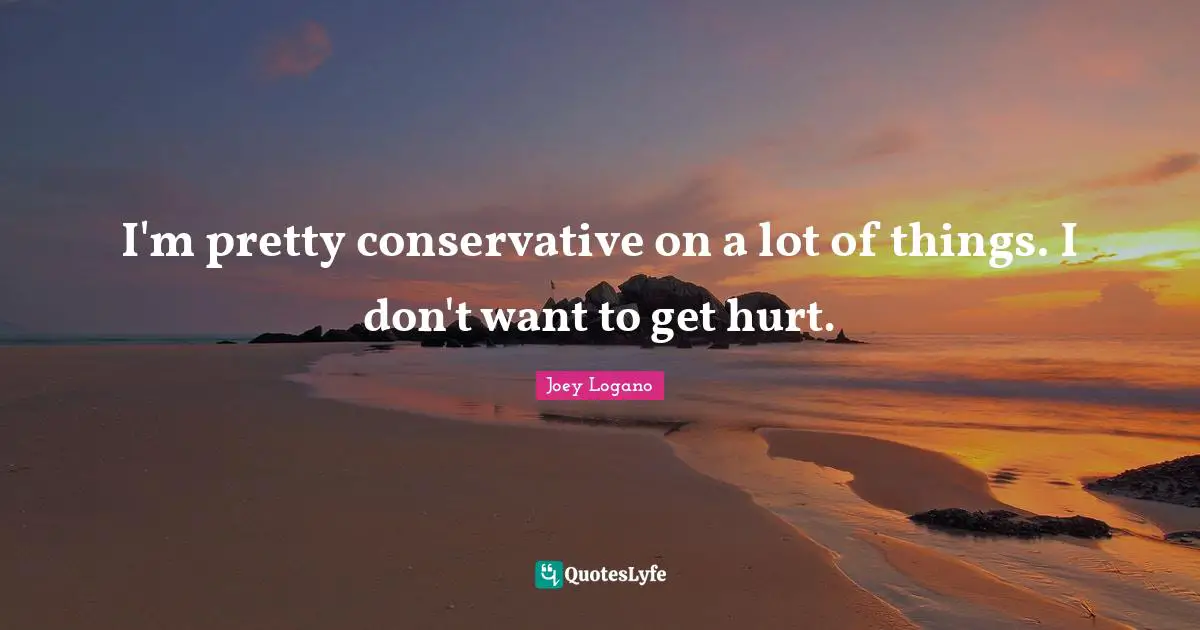 I'm pretty conservative on a lot of things. I don't want to get hurt.