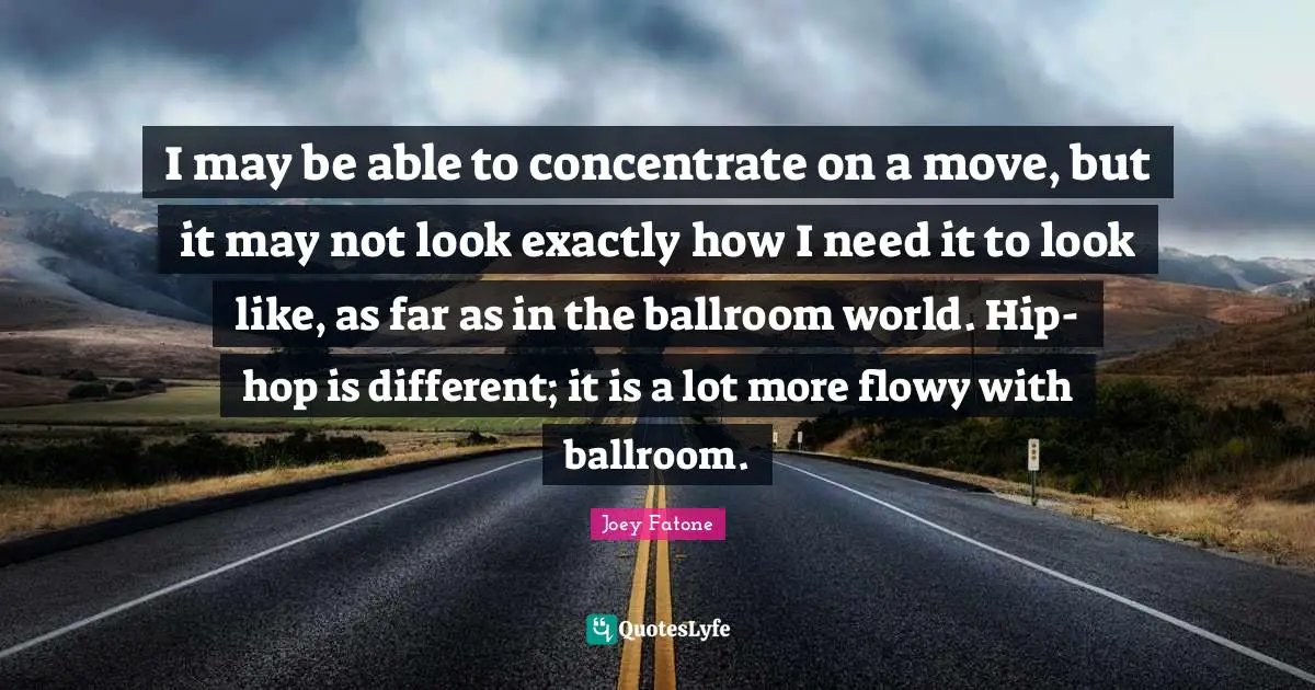 I may be able to concentrate on a move, but it may not look exactly how I need it to look like, as far as in the ballroom world. Hip-hop is different; it is a lot more flowy with ballroom.