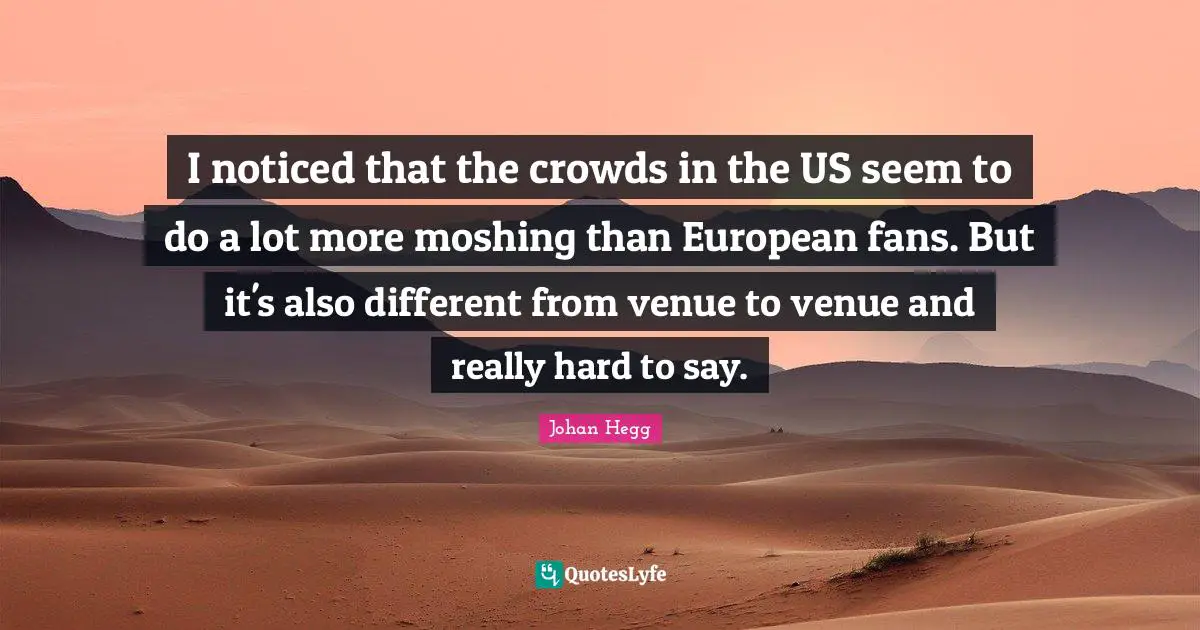 I noticed that the crowds in the US seem to do a lot more moshing than European fans. But it's also different from venue to venue and really hard to say.