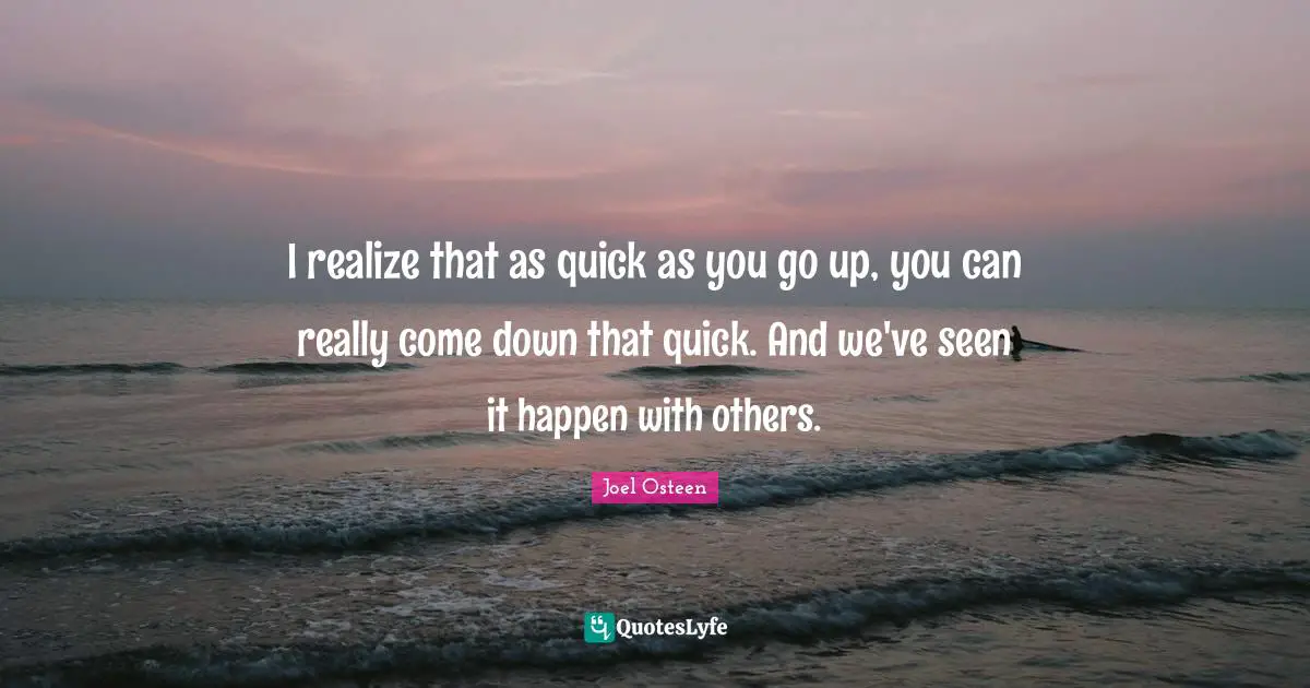 I realize that as quick as you go up, you can really come down that quick. And we've seen it happen with others.