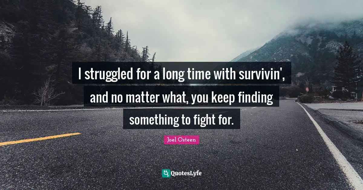 I struggled for a long time with survivin', and no matter what, you keep finding something to fight for.