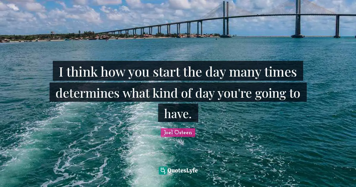 I think how you start the day many times determines what kind of day you're going to have.