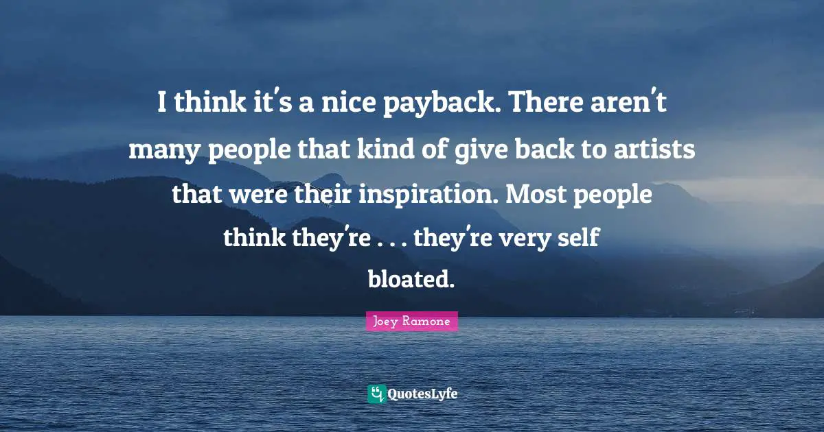 Joey Ramone Quotes: "I think it's a nice payback. There aren't many people that kind of give back to artists that were their inspiration. Most people think they're . . . they're very self bloated."