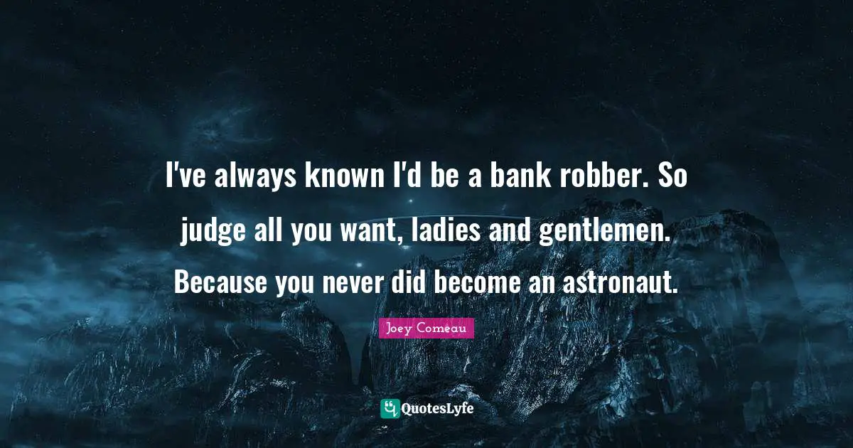 I've always known I'd be a bank robber. So judge all you want, ladies and gentlemen. Because you never did become an astronaut.