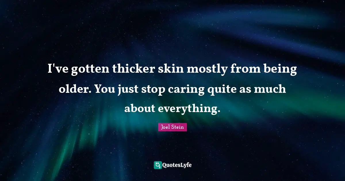 I've gotten thicker skin mostly from being older. You just stop caring quite as much about everything.