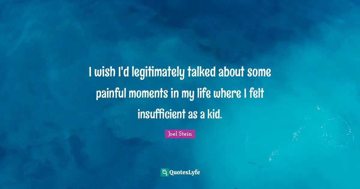 I wish I'd legitimately talked about some painful moments in my life where I felt insufficient as a kid.