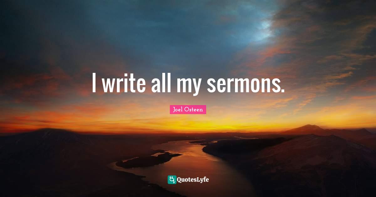 I write all my sermons.
