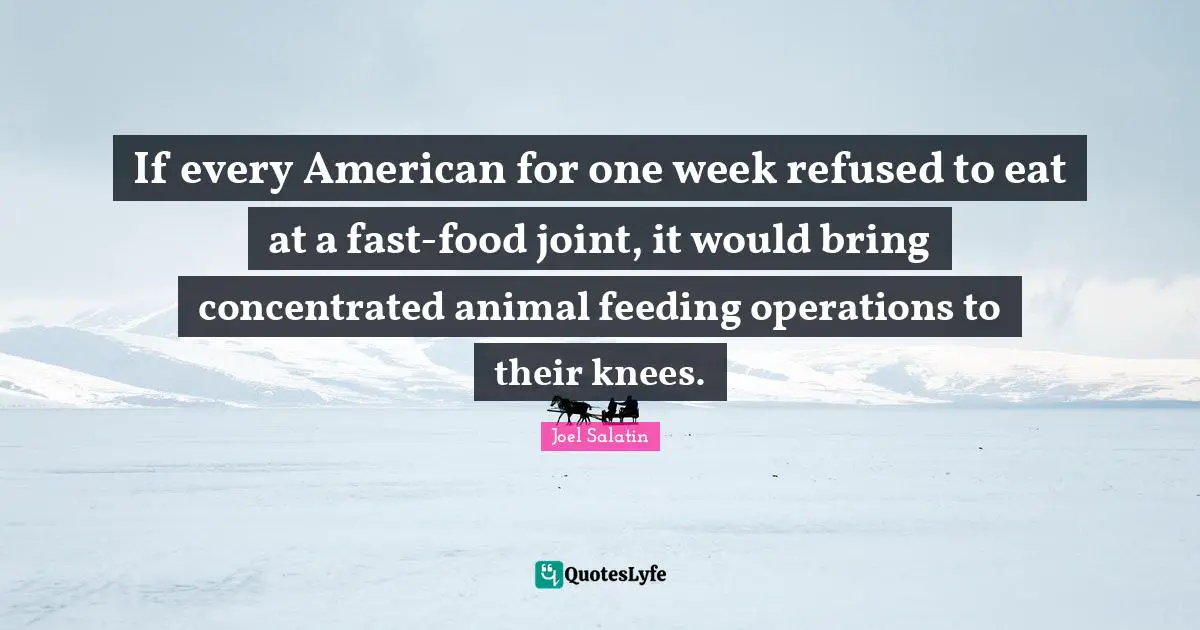 If every American for one week refused to eat at a fast-food joint, it would bring concentrated animal feeding operations to their knees.