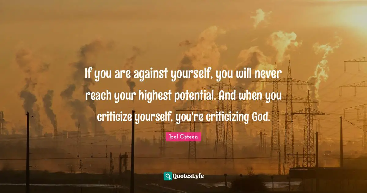 If you are against yourself, you will never reach your highest potential. And when you criticize yourself, you're criticizing God.