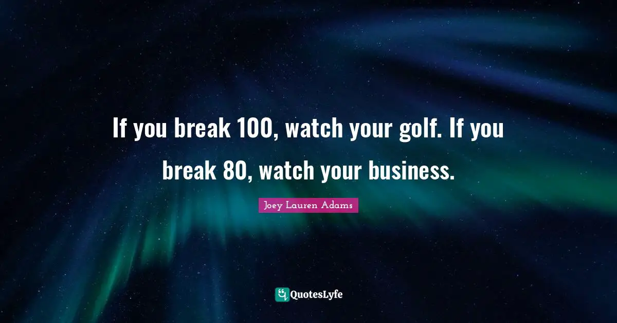 If you break 100, watch your golf. If you break 80, watch your business.