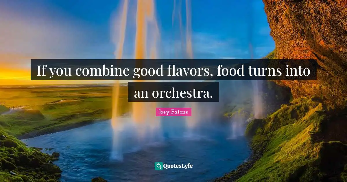 If you combine good flavors, food turns into an orchestra.