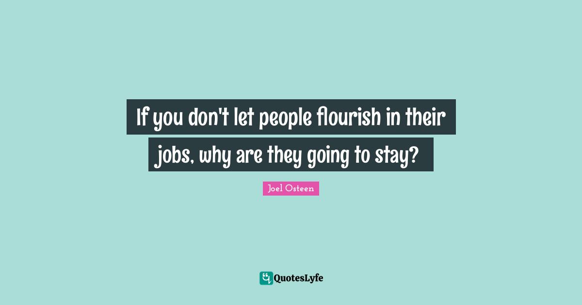 If you don't let people flourish in their jobs, why are they going to stay?