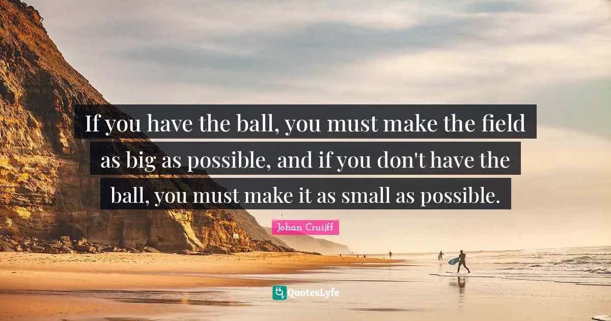 Balls Quotes: "If you have the ball, you must make the field as big as possible, and if you don't have the ball, you must make it as small as possible."