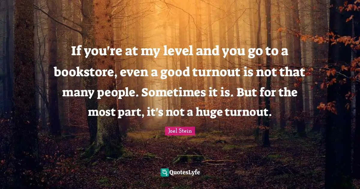 If you're at my level and you go to a bookstore, even a good turnout is not that many people. Sometimes it is. But for the most part, it's not a huge turnout.
