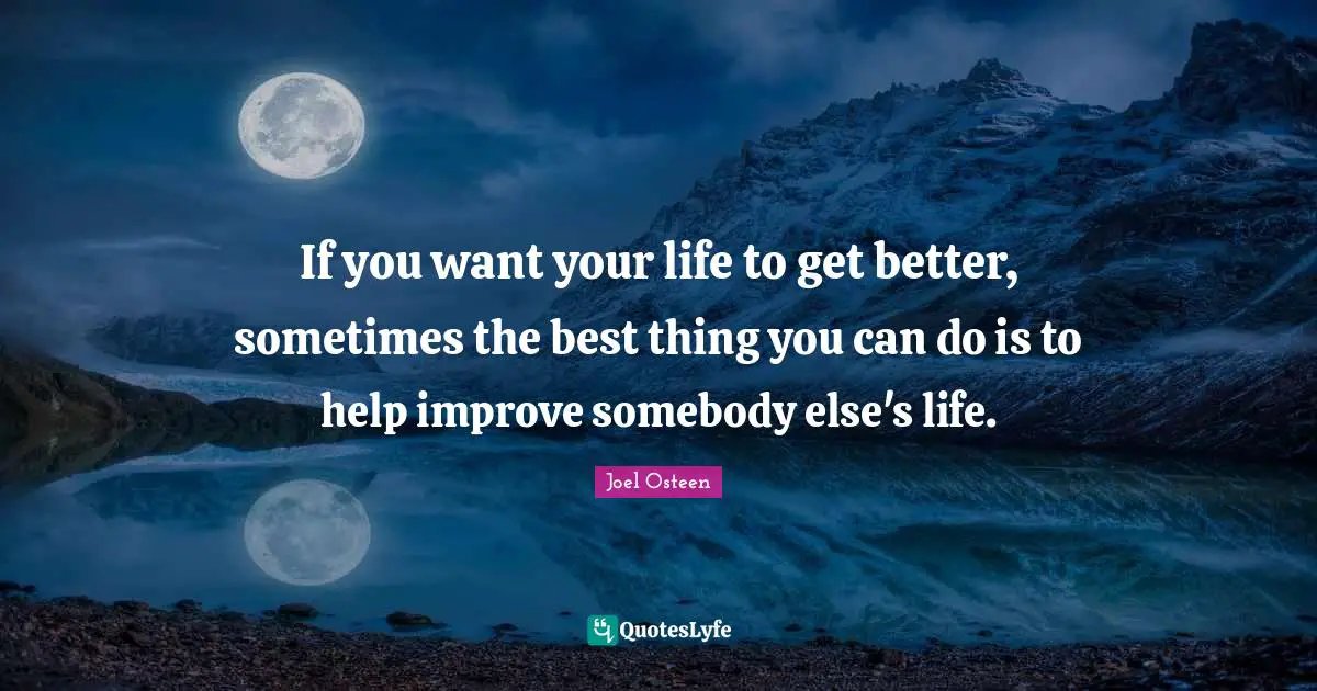 If you want your life to get better, sometimes the best thing you can do is to help improve somebody else's life.