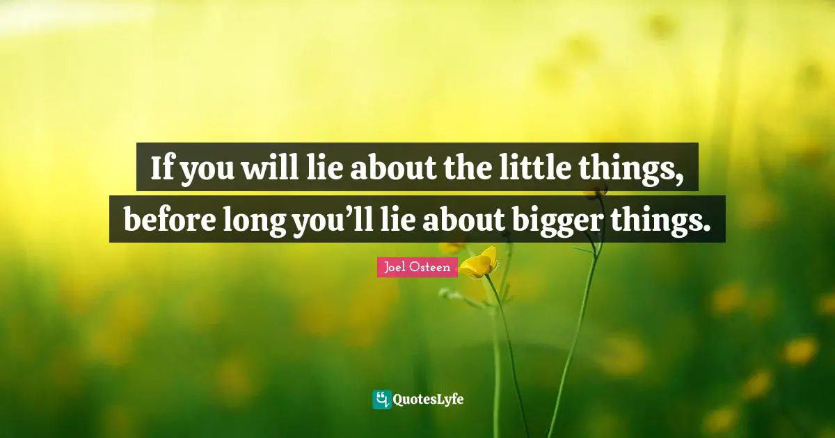 If you will lie about the little things, before long you’ll lie about bigger things.