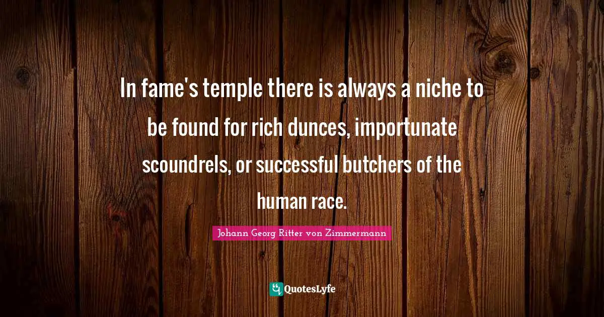 In fame's temple there is always a niche to be found for rich dunces, importunate scoundrels, or successful butchers of the human race.