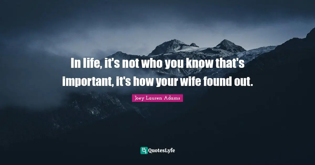 In life, it's not who you know that's important, it's how your wife found out.