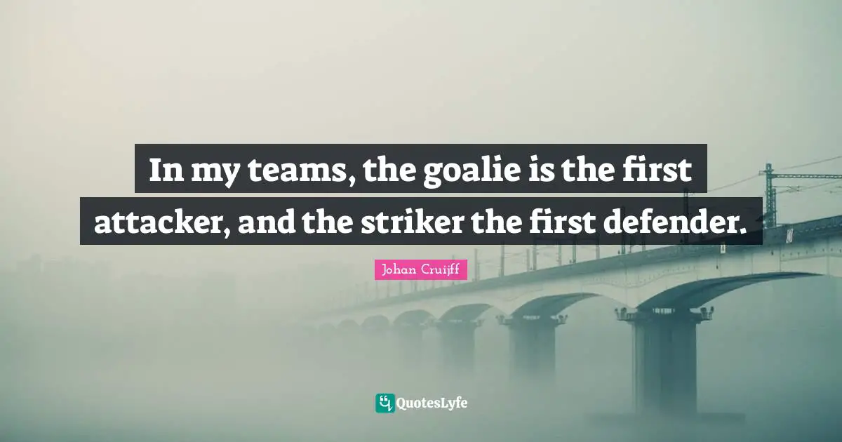 Johan Cruijff Quotes: "In my teams, the goalie is the first attacker, and the striker the first defender."