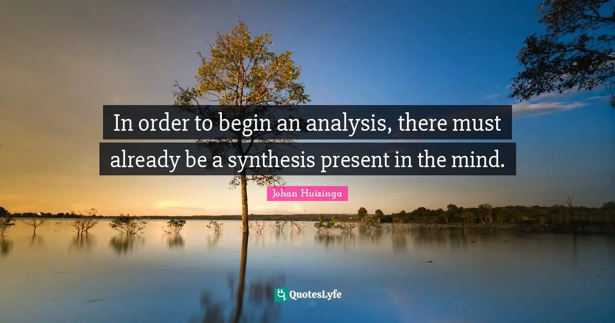 Synthesis Quotes: "In order to begin an analysis, there must already be a synthesis present in the mind."
