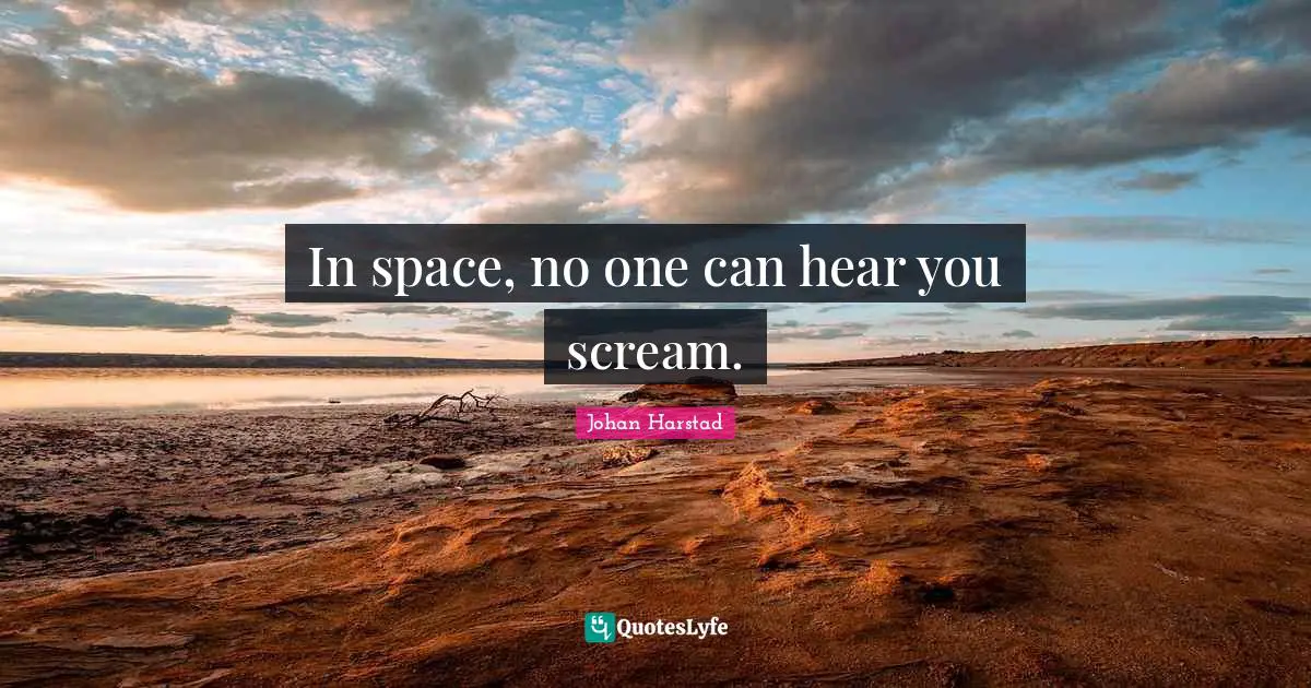 In space, no one can hear you scream.