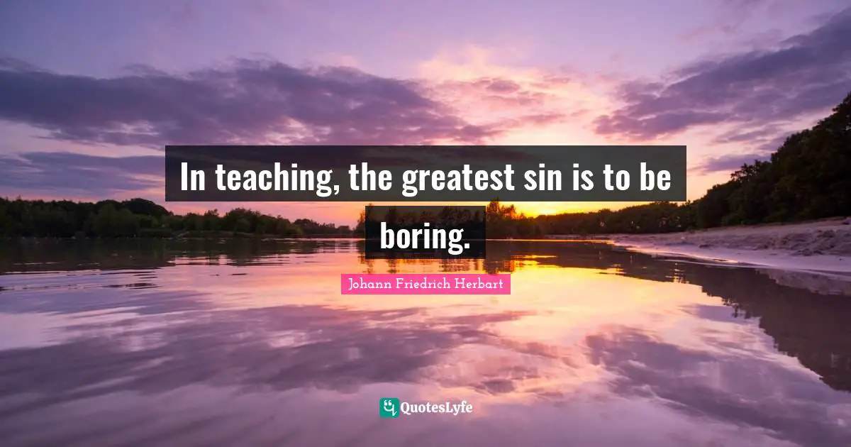 In teaching, the greatest sin is to be boring.