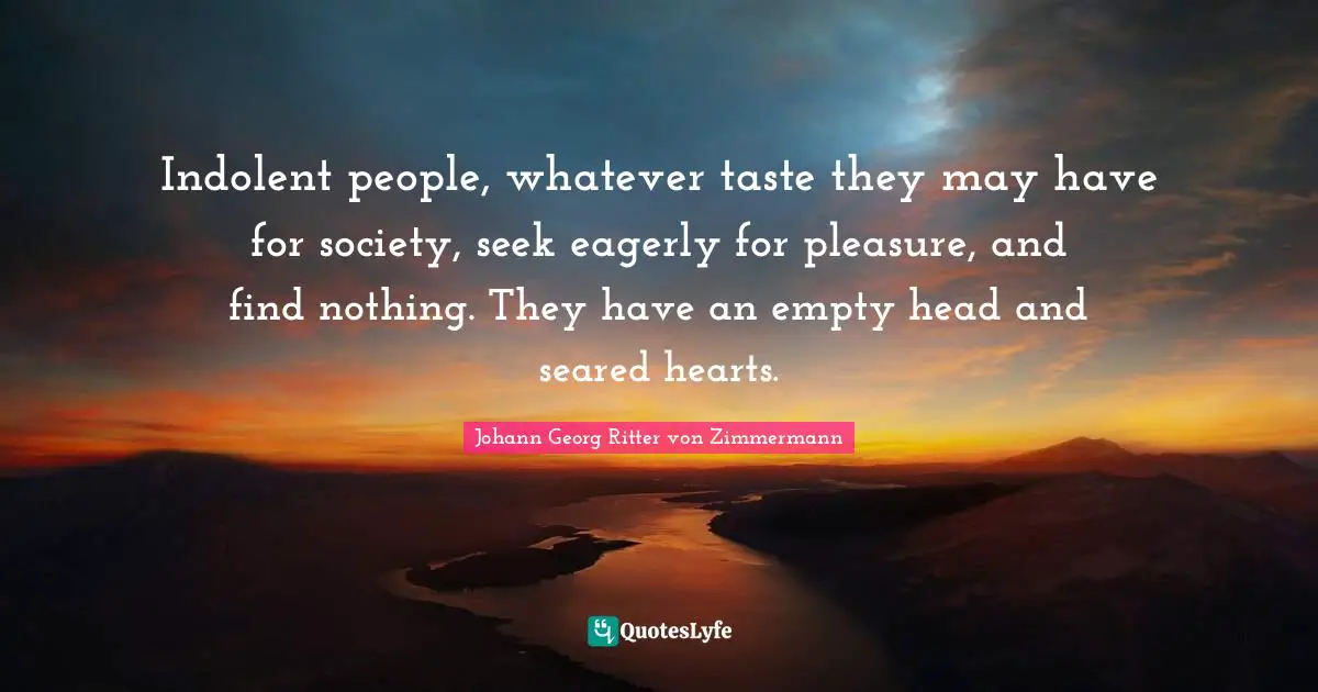 Indolent people, whatever taste they may have for society, seek eagerly for pleasure, and find nothing. They have an empty head and seared hearts.