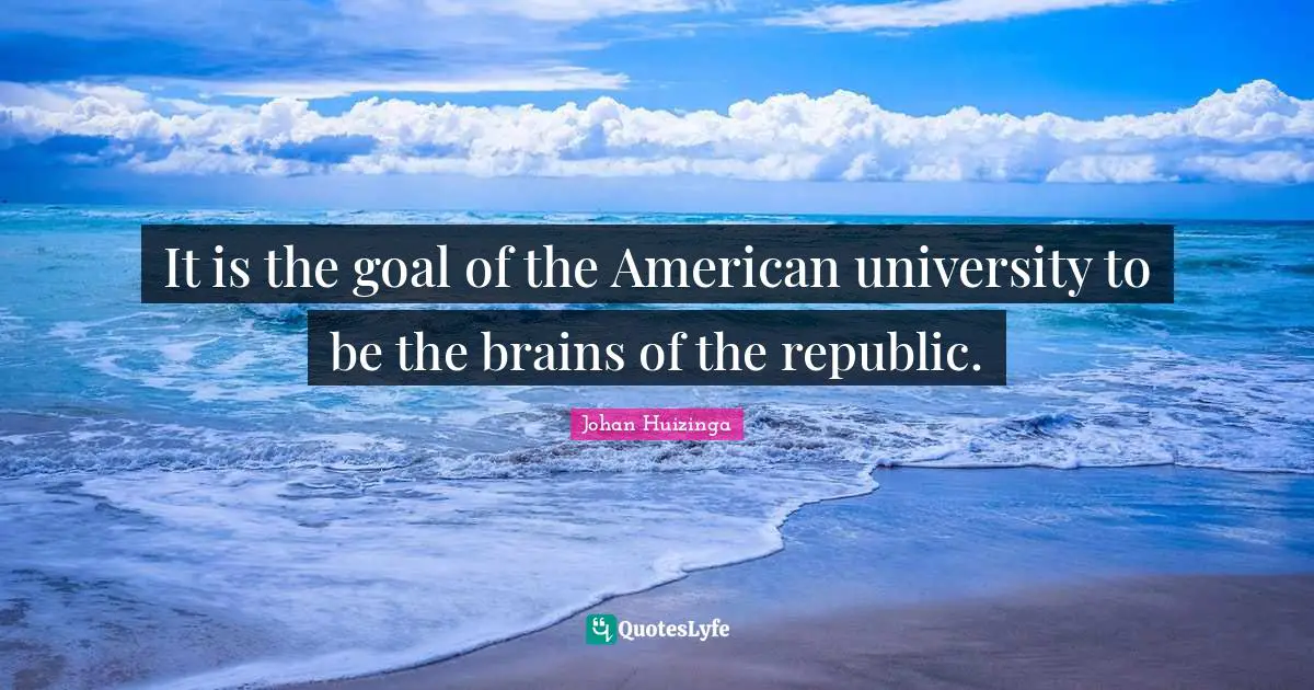 It is the goal of the American university to be the brains of the republic.