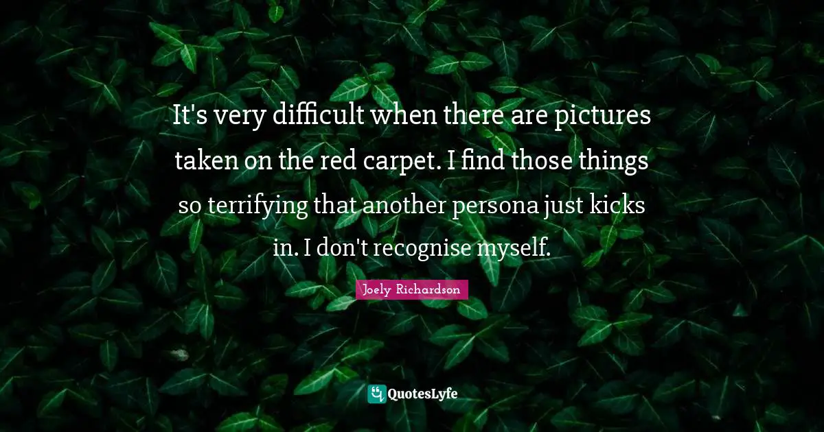 It's very difficult when there are pictures taken on the red carpet. I find those things so terrifying that another persona just kicks in. I don't recognise myself.