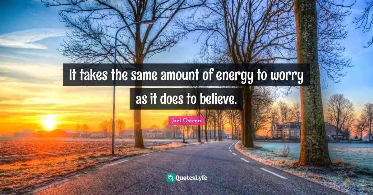 It takes the same amount of energy to worry as it does to believe.