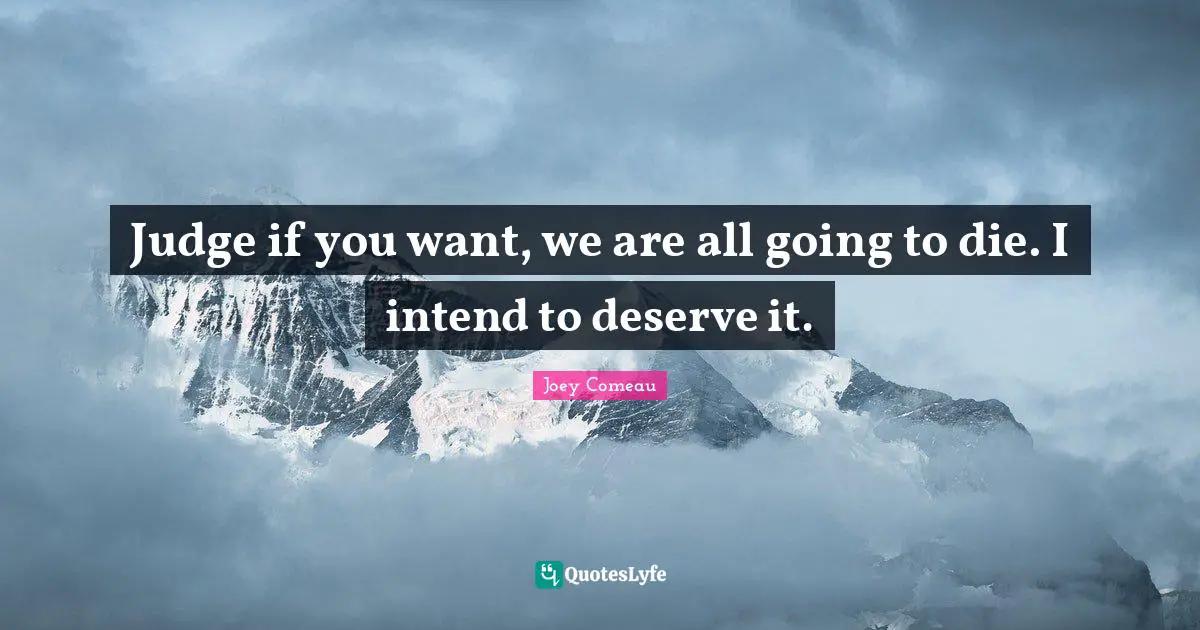 Judge if you want, we are all going to die. I intend to deserve it.